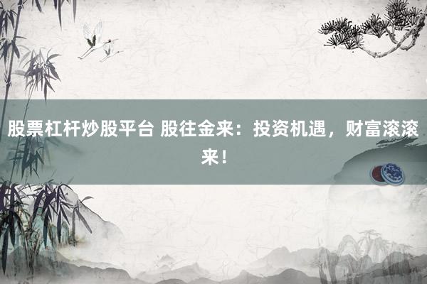 股票杠杆炒股平台 股往金来：投资机遇，财富滚滚来！