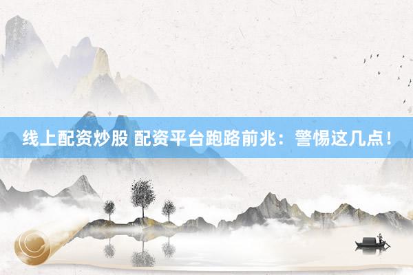 线上配资炒股 配资平台跑路前兆:警惕这几点!