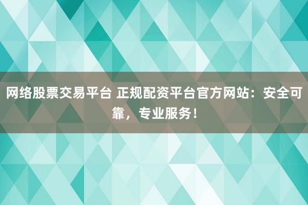 网络股票交易平台 正规配资平台官方网站:安全可靠,专业服务!