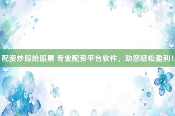 配资炒股给股票 专业配资平台软件，助您轻松盈利！