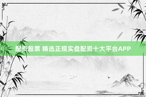 配资股票 精选正规实盘配资十大平台APP