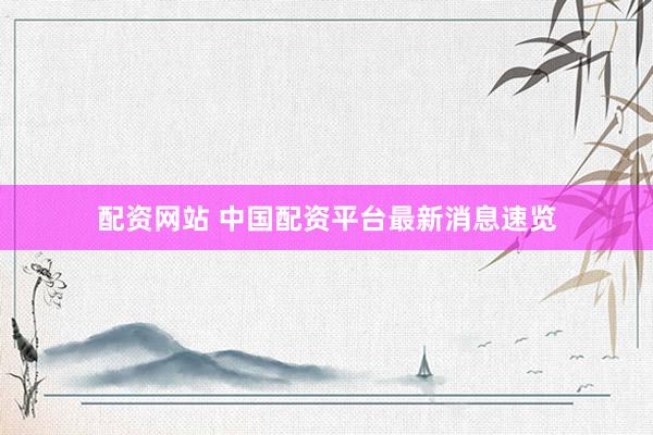 配资网站 中国配资平台最新消息速览