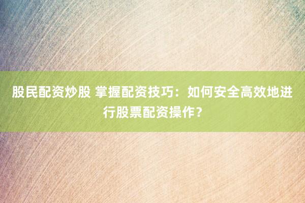 股民配资炒股 掌握配资技巧：如何安全高效地进行股票配资操作？