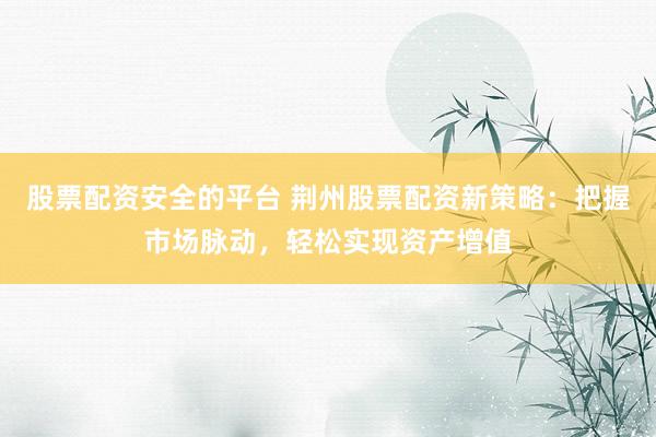 股票配资安全的平台 荆州股票配资新策略:把握市场脉动,轻松实现资产增值