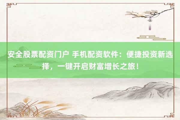 安全股票配资门户 手机配资软件：便捷投资新选择，一键开启财富增长之旅！