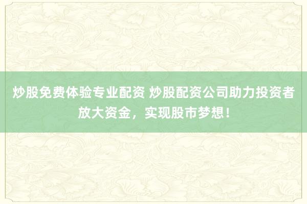 炒股免费体验专业配资 炒股配资公司助力投资者放大资金，实现股市梦想！