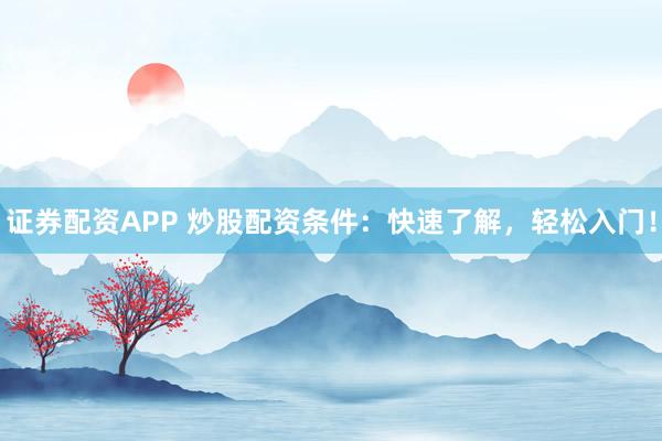 证券配资APP 炒股配资条件：快速了解，轻松入门！