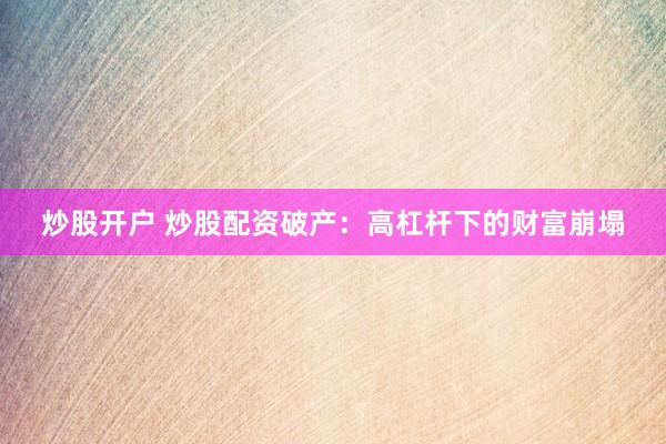 炒股开户 炒股配资破产:高杠杆下的财富崩塌
