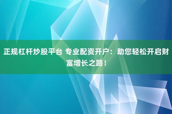 正规杠杆炒股平台 专业配资开户:助您轻松开启财富增长之路!