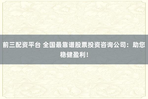 前三配资平台 全国最靠谱股票投资咨询公司：助您稳健盈利！