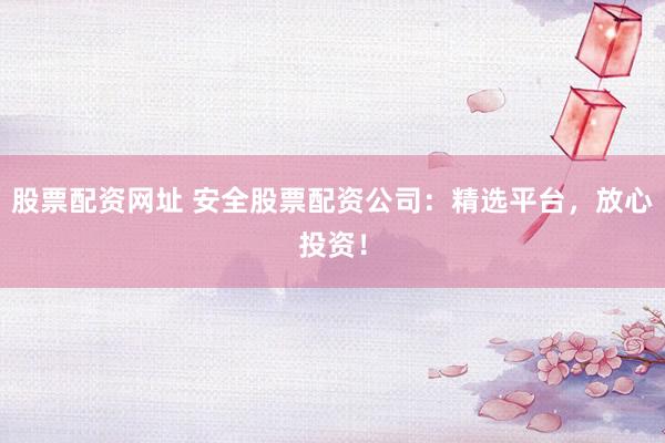 股票配资网址 安全股票配资公司：精选平台，放心投资！