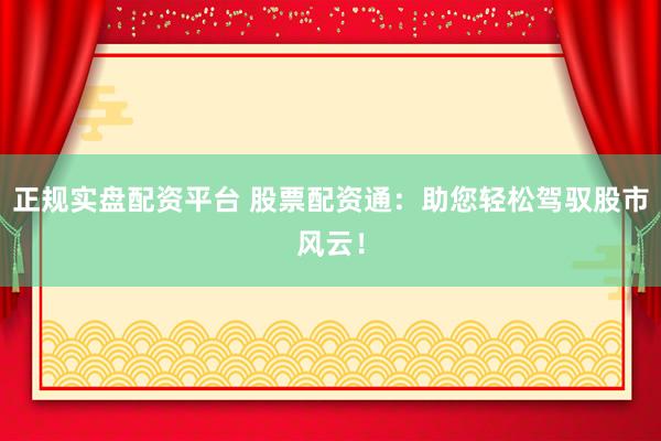 正规实盘配资平台 股票配资通：助您轻松驾驭股市风云！