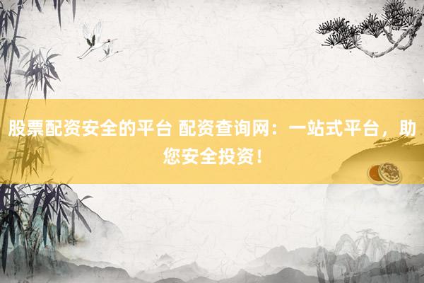 股票配资安全的平台 配资查询网：一站式平台，助您安全投资！