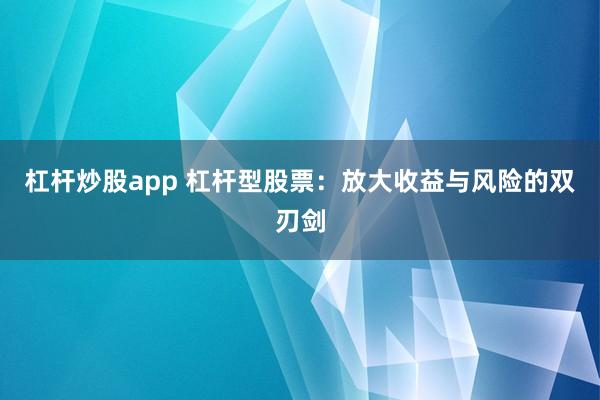 杠杆炒股app 杠杆型股票：放大收益与风险的双刃剑