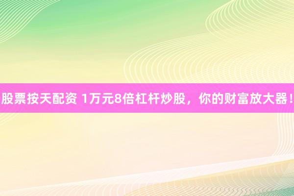 股票按天配资 1万元8倍杠杆炒股，你的财富放大器！