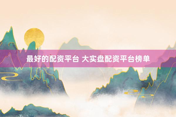 最好的配资平台 大实盘配资平台榜单