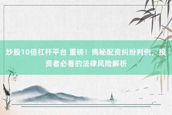 炒股10倍杠杆平台 重磅!揭秘配资纠纷判例,投资者必看的法律风险解析