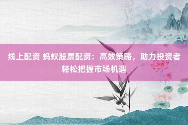 线上配资 蚂蚁股票配资：高效策略，助力投资者轻松把握市场机遇
