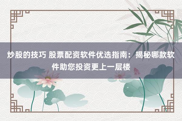 炒股的技巧 股票配资软件优选指南：揭秘哪款软件助您投资更上一层楼