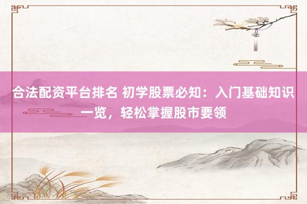 合法配资平台排名 初学股票必知：入门基础知识一览，轻松掌握股市要领