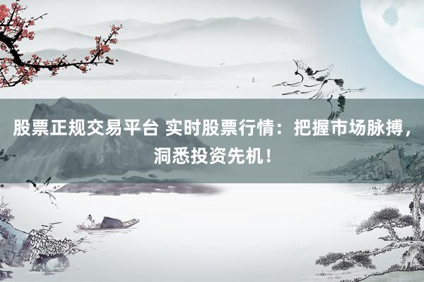 股票正规交易平台 实时股票行情：把握市场脉搏，洞悉投资先机！