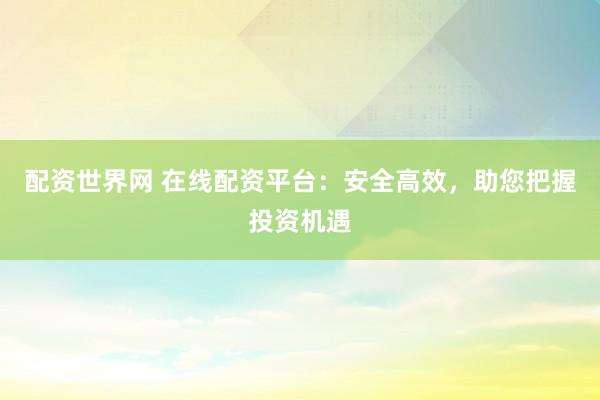 配资世界网 在线配资平台：安全高效，助您把握投资机遇