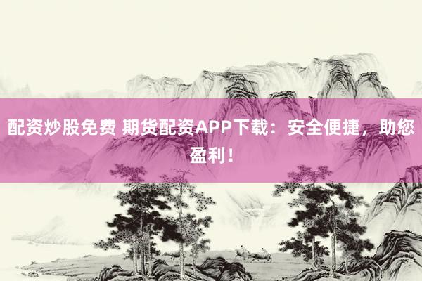 配资炒股免费 期货配资APP下载：安全便捷，助您盈利！