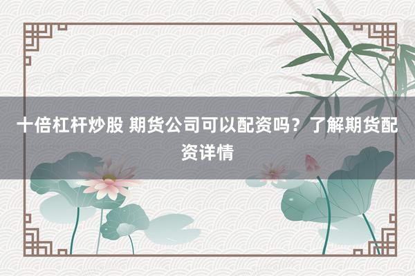 十倍杠杆炒股 期货公司可以配资吗？了解期货配资详情
