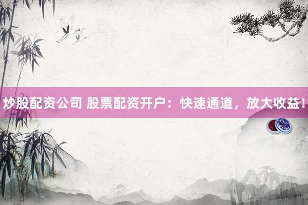 炒股配资公司 股票配资开户：快速通道，放大收益！
