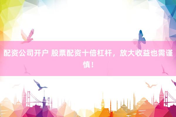 配资公司开户 股票配资十倍杠杆，放大收益也需谨慎！
