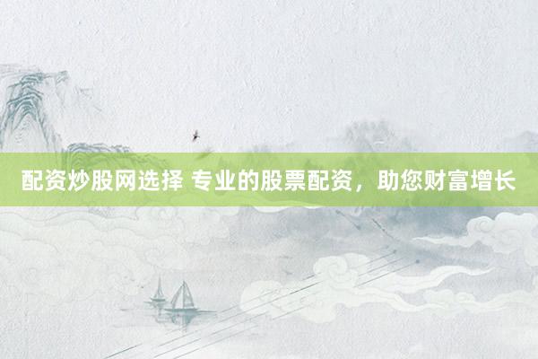 配资炒股网选择 专业的股票配资,助您财富增长