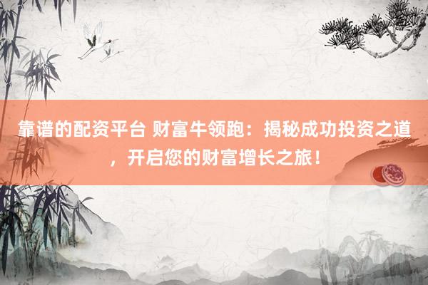 靠谱的配资平台 财富牛领跑:揭秘成功投资之道,开启您的财富增长之旅!