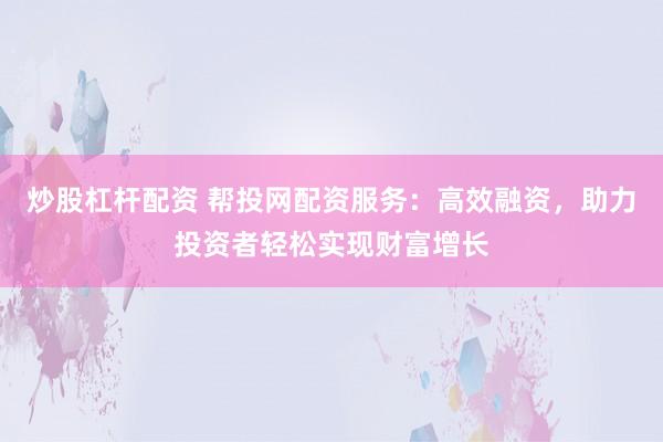 炒股杠杆配资 帮投网配资服务：高效融资，助力投资者轻松实现财富增长