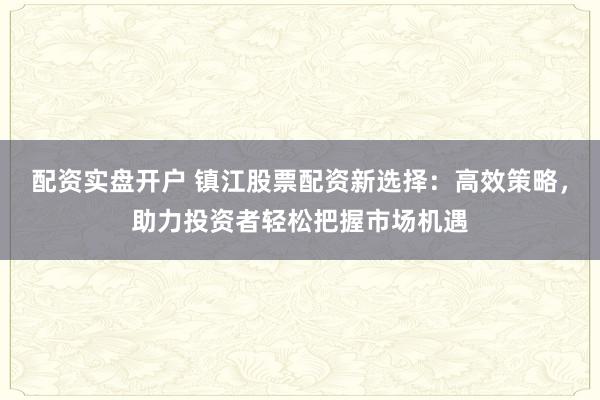 配资实盘开户 镇江股票配资新选择:高效策略,助力投资者轻松把握市场机遇