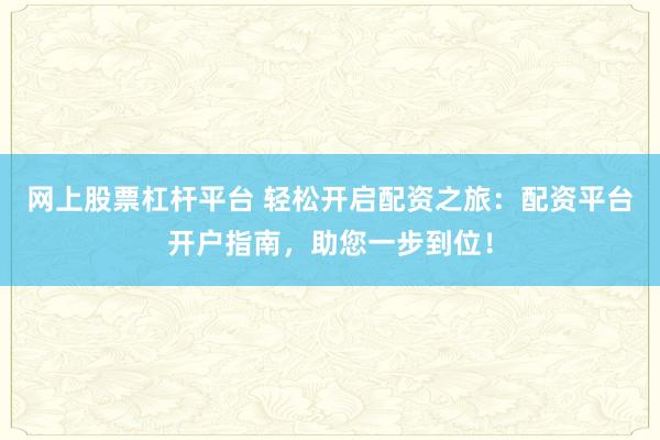 网上股票杠杆平台 轻松开启配资之旅:配资平台开户指南,助您一步到位!