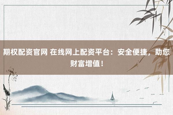 期权配资官网 在线网上配资平台：安全便捷，助您财富增值！