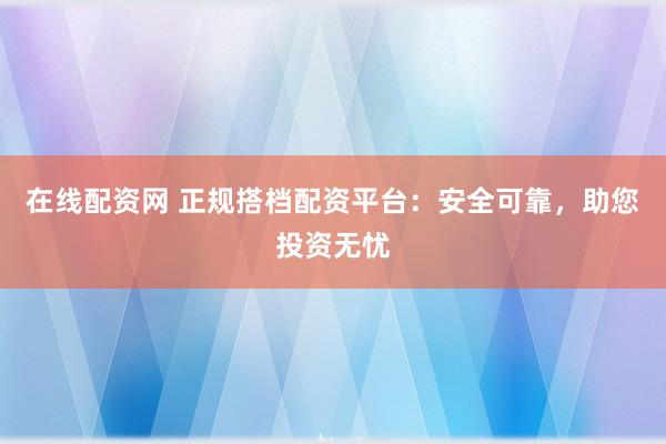 在线配资网 正规搭档配资平台：安全可靠，助您投资无忧