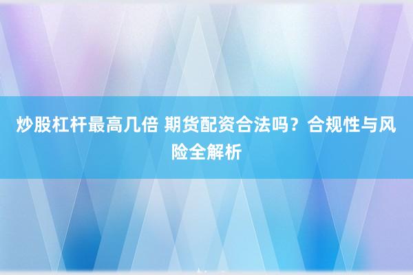 炒股杠杆最高几倍 期货配资合法吗?合规性与风险全解析