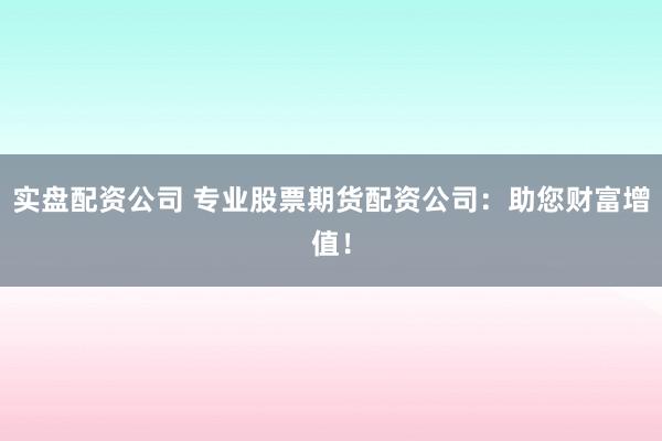 实盘配资公司 专业股票期货配资公司:助您财富增值!