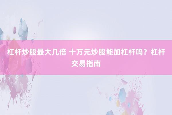 杠杆炒股最大几倍 十万元炒股能加杠杆吗？杠杆交易指南