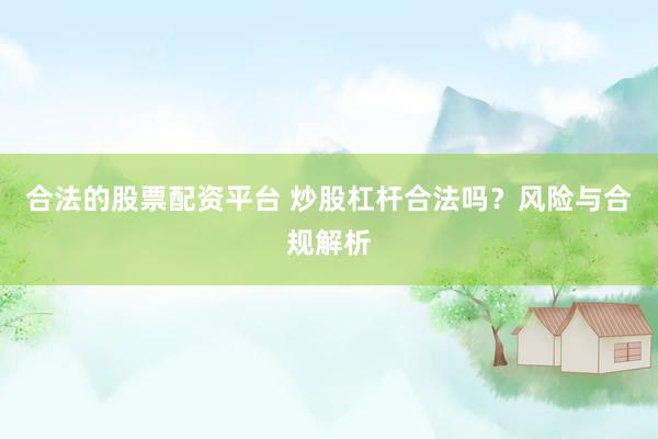 合法的股票配资平台 炒股杠杆合法吗？风险与合规解析