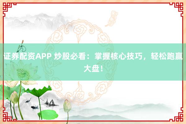 证券配资APP 炒股必看：掌握核心技巧，轻松跑赢大盘！