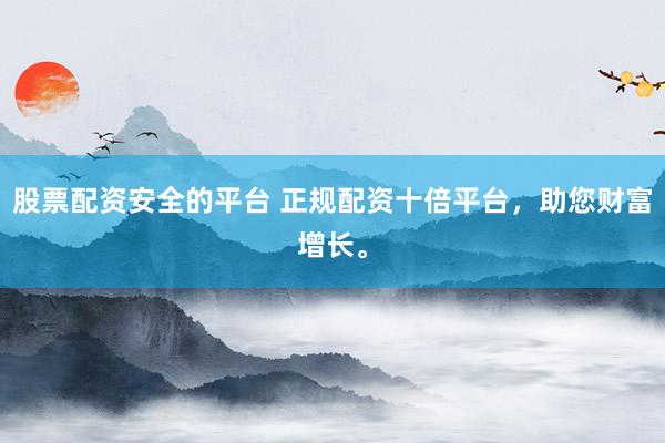 股票配资安全的平台 正规配资十倍平台,助您财富增长。