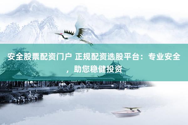 安全股票配资门户 正规配资选股平台:专业安全,助您稳健投资