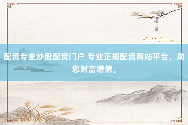 配资专业炒股配资门户 专业正规配资网站平台，助您财富增值。