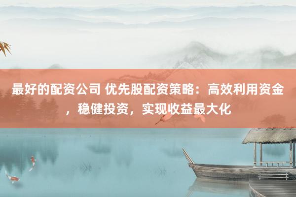 最好的配资公司 优先股配资策略：高效利用资金，稳健投资，实现收益最大化