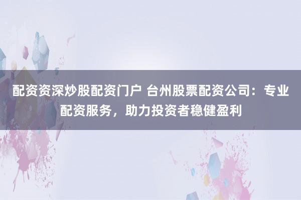 配资资深炒股配资门户 台州股票配资公司：专业配资服务，助力投资者稳健盈利