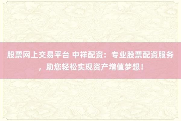 股票网上交易平台 中祥配资：专业股票配资服务，助您轻松实现资产增值梦想！