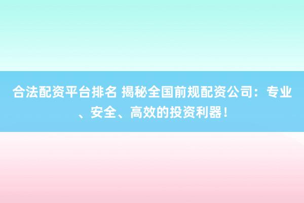 合法配资平台排名 揭秘全国前规配资公司：专业、安全、高效的投资利器！