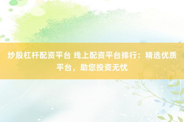 炒股杠杆配资平台 线上配资平台排行：精选优质平台，助您投资无忧